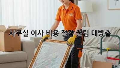사무실 이사? 비용 절감 꿀팁 대방출!