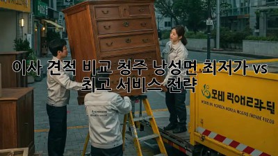이사 견적 비교: 청주 낭성면 최저가 vs 최고 서비스 전략